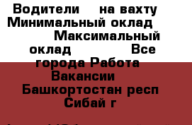 Водители BC на вахту. › Минимальный оклад ­ 60 000 › Максимальный оклад ­ 99 000 - Все города Работа » Вакансии   . Башкортостан респ.,Сибай г.